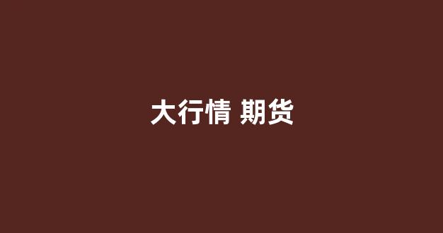 大行情 期货(期货行情在线)_https://www.nalian8.com_北交所_第1张